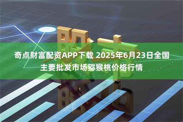 奇点财富配资APP下载 2025年6月23日全国主要批发市场猕猴桃价格行情