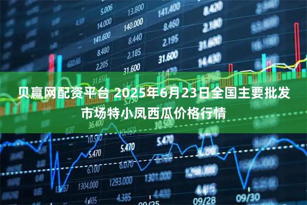 贝赢网配资平台 2025年6月23日全国主要批发市场特小凤西瓜价格行情