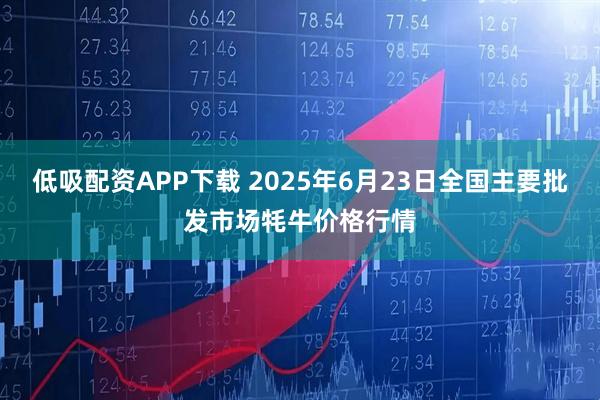 低吸配资APP下载 2025年6月23日全国主要批发市场牦牛价格行情