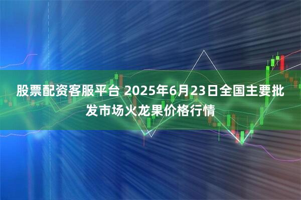 股票配资客服平台 2025年6月23日全国主要批发市场火龙果价格行情