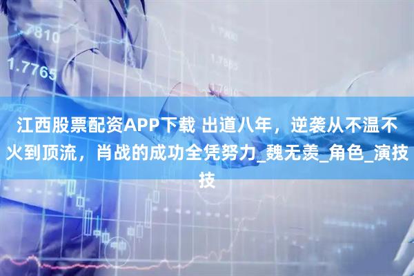 江西股票配资APP下载 出道八年，逆袭从不温不火到顶流，肖战的成功全凭努力_魏无羡_角色_演技