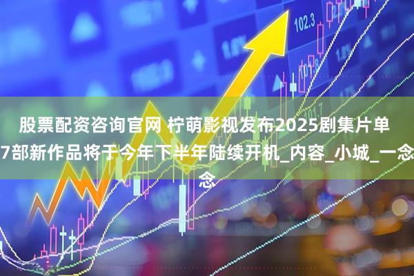 股票配资咨询官网 柠萌影视发布2025剧集片单 7部新作品将于今年下半年陆续开机_内容_小城_一念