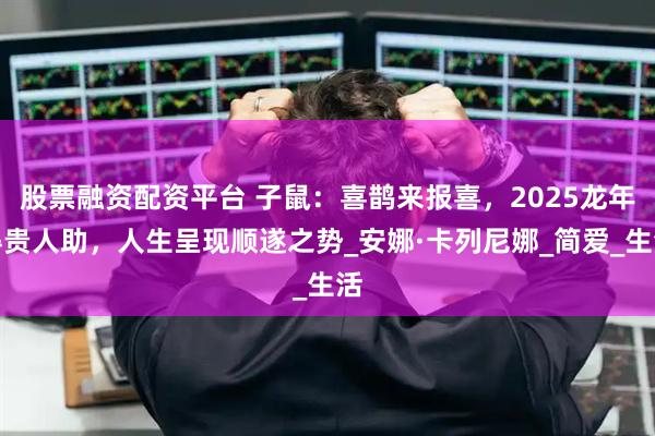 股票融资配资平台 子鼠：喜鹊来报喜，2025龙年得贵人助，人生呈现顺遂之势_安娜·卡列尼娜_简爱_生活