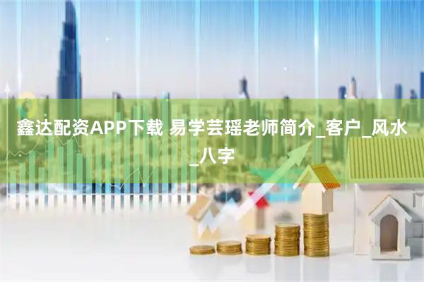 鑫达配资APP下载 易学芸瑶老师简介_客户_风水_八字