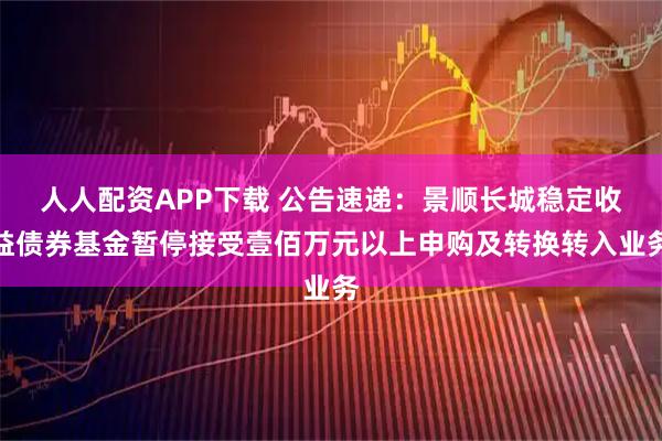人人配资APP下载 公告速递：景顺长城稳定收益债券基金暂停接受壹佰万元以上申购及转换转入业务
