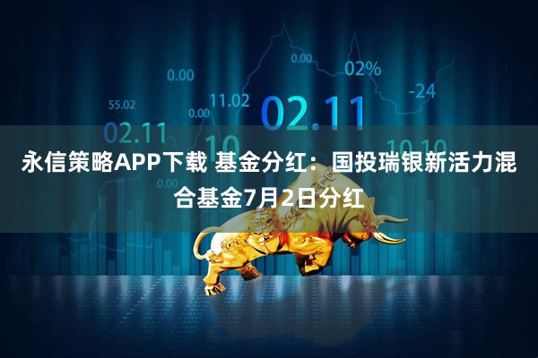 永信策略APP下载 基金分红：国投瑞银新活力混合基金7月2日分红