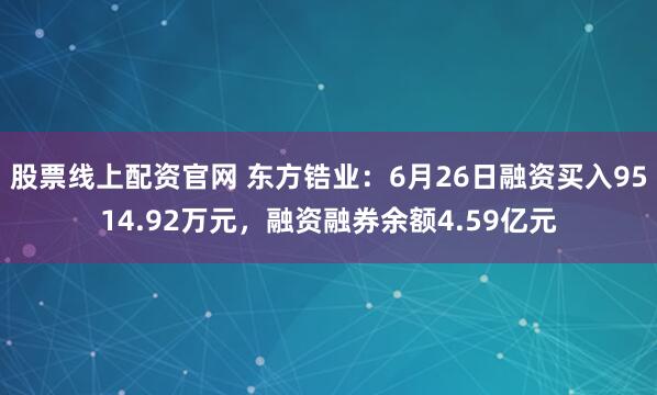 股票线上配资官网 东方锆业：6月26日融资买入9514.92万元，融资融券余额4.59亿元