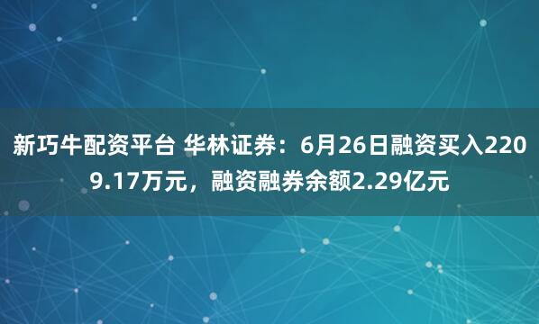 新巧牛配资平台 华林证券：6月26日融资买入2209.17万元，融资融券余额2.29亿元