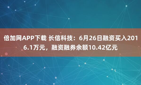 倍加网APP下载 长信科技:6月26日融资买入2016.1万元,融资融券余额10.42亿元