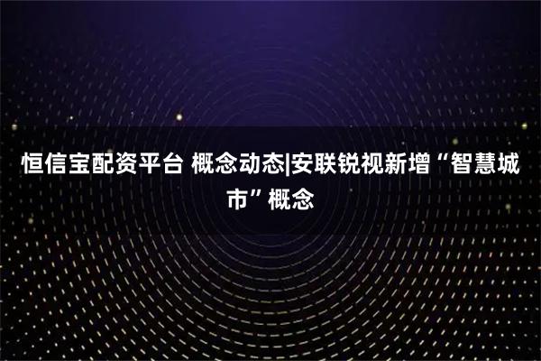 恒信宝配资平台 概念动态|安联锐视新增“智慧城市”概念