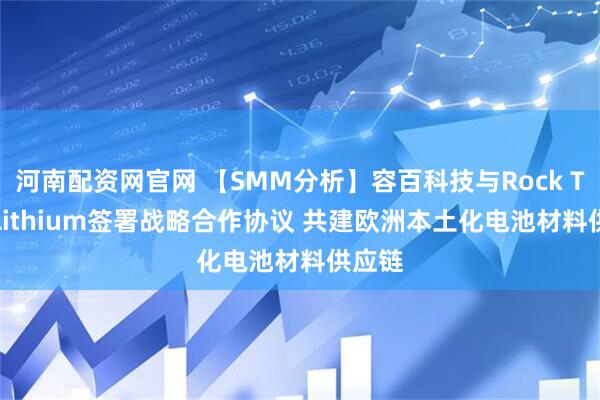 河南配资网官网 【SMM分析】容百科技与Rock Tech Lithium签署战略合作协议 共建欧洲本土化电池材料供应链