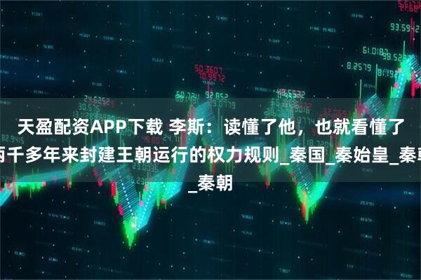 天盈配资APP下载 李斯：读懂了他，也就看懂了两千多年来封建王朝运行的权力规则_秦国_秦始皇_秦朝