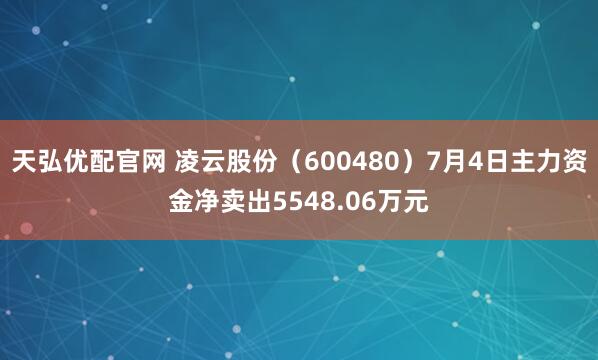 天弘优配官网 凌云股份（600480）7月4日主力资金净卖出5548.06万元