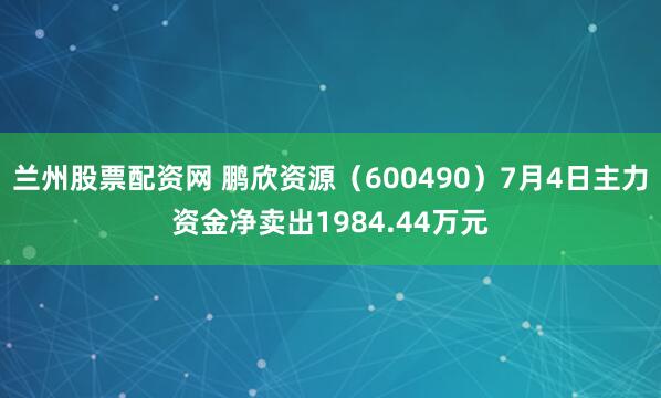 兰州股票配资网 鹏欣资源（600490）7月4日主力资金净卖出1984.44万元