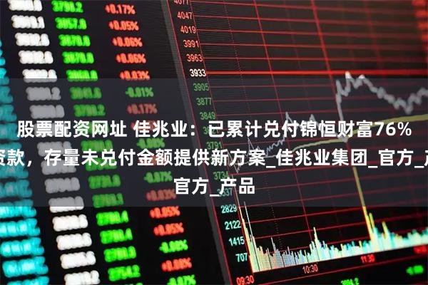股票配资网址 佳兆业：已累计兑付锦恒财富76%投资款，存量未兑付金额提供新方案_佳兆业集团_官方_产品