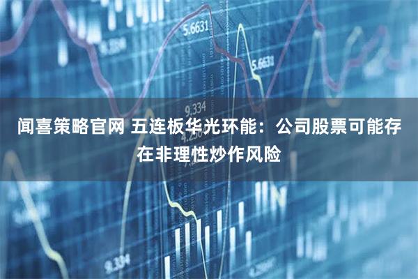 闻喜策略官网 五连板华光环能：公司股票可能存在非理性炒作风险