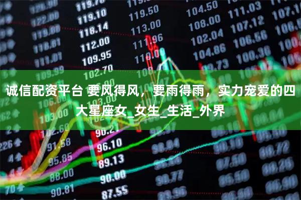 诚信配资平台 要风得风，要雨得雨，实力宠爱的四大星座女_女生_生活_外界