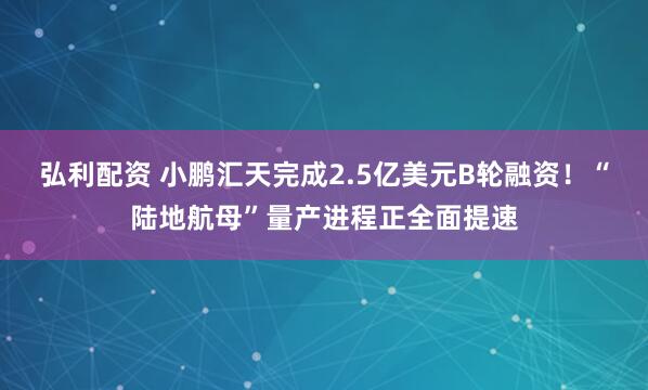 弘利配资 小鹏汇天完成2.5亿美元B轮融资！“陆地航母”量产进程正全面提速