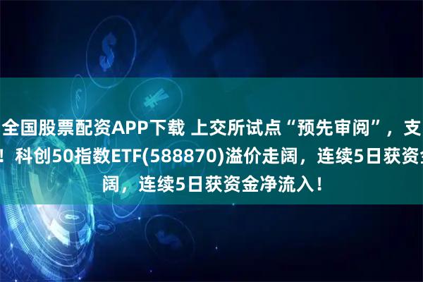 全国股票配资APP下载 上交所试点“预先审阅”，支持硬科技！科创50指数ETF(588870)溢价走阔，连续5日获资金净流入！