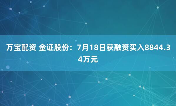 万宝配资 金证股份：7月18日获融资买入8844.34万元