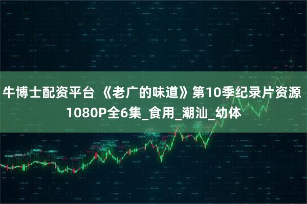 牛博士配资平台 《老广的味道》第10季纪录片资源 1080P全6集_食用_潮汕_幼体