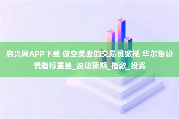 启兴网APP下载 做空美股的交易员缴械 华尔街恐慌指标重挫_波动预期_指数_投资