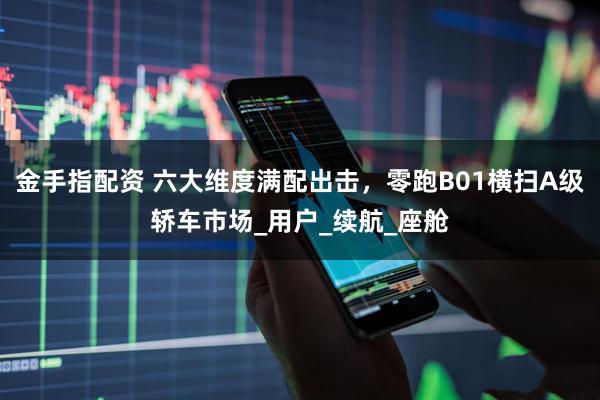 金手指配资 六大维度满配出击，零跑B01横扫A级轿车市场_用户_续航_座舱