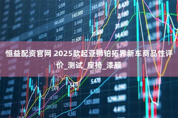 恒益配资官网 2025款起亚狮铂拓界新车商品性评价_测试_座椅_漆膜