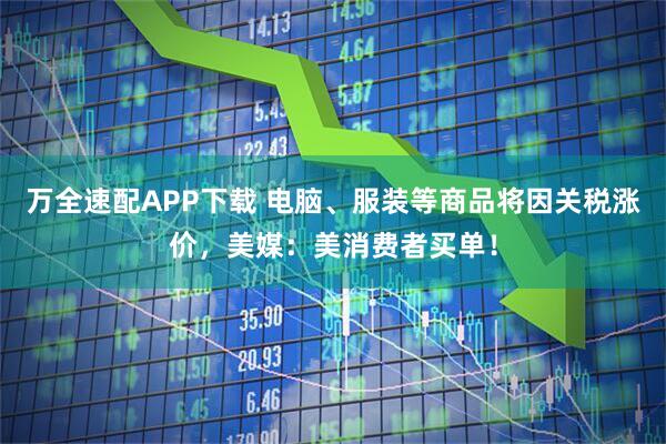 万全速配APP下载 电脑、服装等商品将因关税涨价，美媒：美消费者买单！