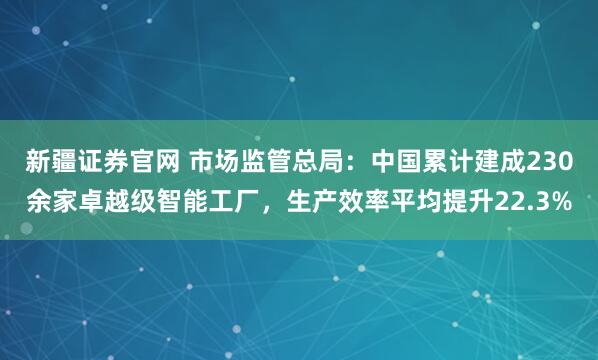 新疆证券官网 市场监管总局：中国累计建成230余家卓越级智能工厂，生产效率平均提升22.3%