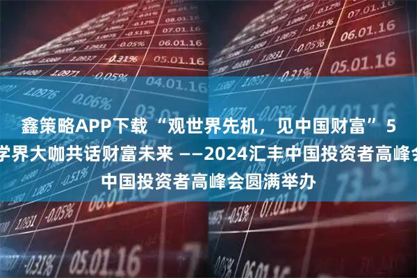 鑫策略APP下载 “观世界先机，见中国财富” 50+全球商学界大咖共话财富未来 ——2024汇丰中国投资者高峰会圆满举办
