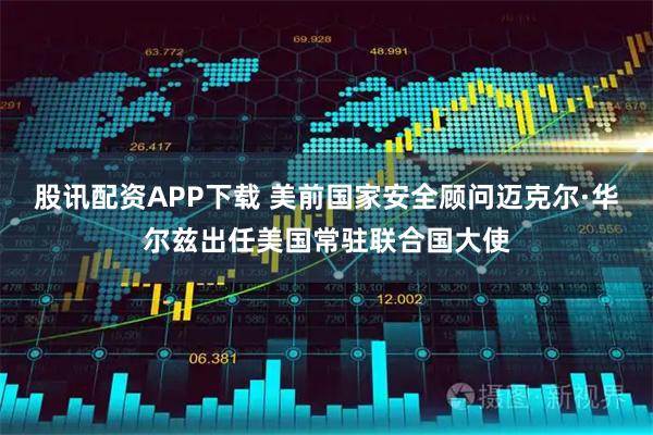 股讯配资APP下载 美前国家安全顾问迈克尔·华尔兹出任美国常驻联合国大使