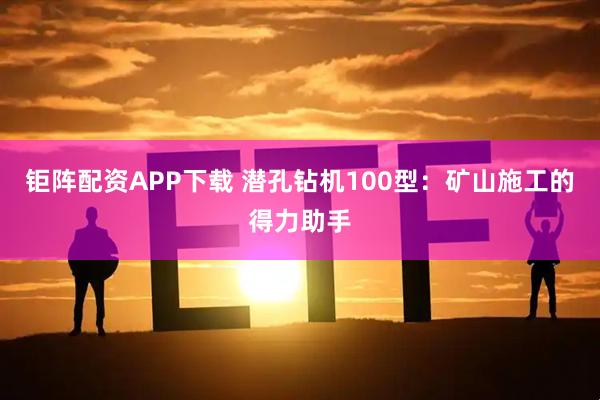 钜阵配资APP下载 潜孔钻机100型：矿山施工的得力助手