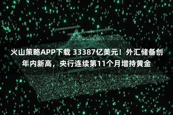 火山策略APP下载 33387亿美元！外汇储备创年内新高，央行连续第11个月增持黄金
