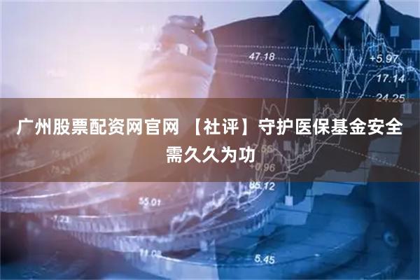 广州股票配资网官网 【社评】守护医保基金安全需久久为功