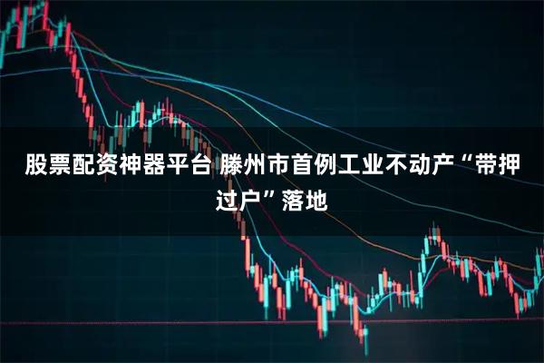 股票配资神器平台 滕州市首例工业不动产“带押过户”落地