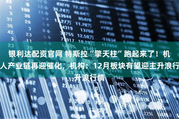 银利达配资官网 特斯拉“擎天柱”跑起来了！机器人产业链再迎催化，机构：12月板块有望迎主升浪行情