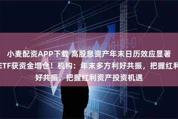 小麦配资APP下载 高股息资产年末日历效应显著，多只红利类ETF获资金增仓！机构：年末多方利好共振，把握红利资产投资机遇