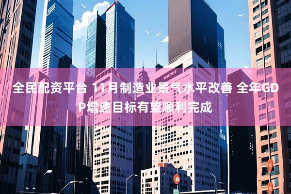 全民配资平台 11月制造业景气水平改善 全年GDP增速目标有望顺利完成