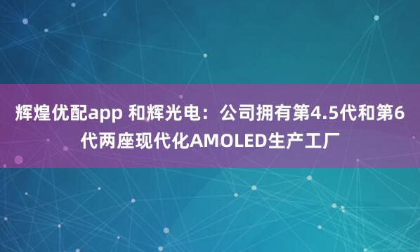辉煌优配app 和辉光电:公司拥有第4.5代和第6代两座现代化AMOLED生产工厂