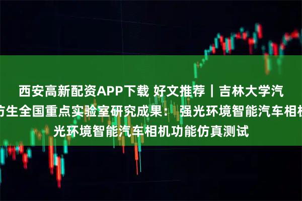 西安高新配资APP下载 好文推荐|吉林大学汽车底盘集成与仿生全国重点实验室研究成果: 强光环境智能汽车相机功能仿真测试