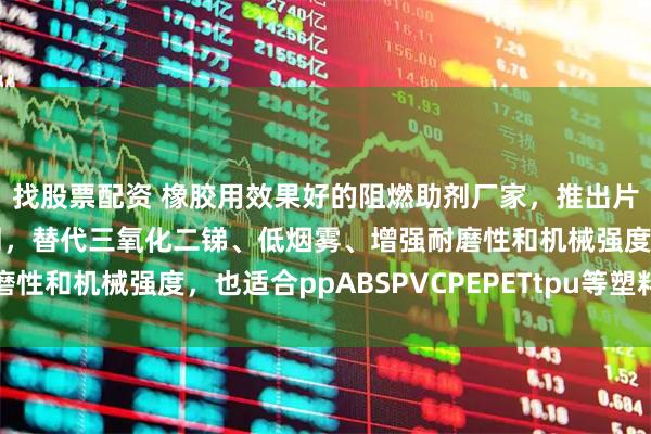 找股票配资 橡胶用效果好的阻燃助剂厂家，推出片层状磷酸锆粉体协效剂，替代三氧化二锑、低烟雾、增强耐磨性和机械强度，也适合ppABSPVCPEPETtpu等塑料制品用