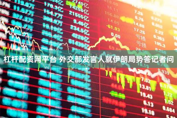 杠杆配资网平台 外交部发言人就伊朗局势答记者问