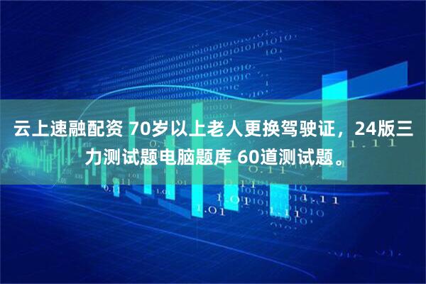 云上速融配资 70岁以上老人更换驾驶证，24版三力测试题电脑题库 60道测试题。
